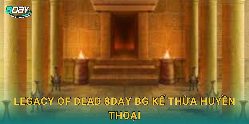 Legacy of Dead 8day bg kế thừa huyền thoại